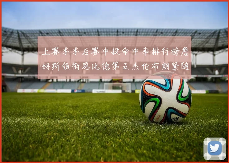 上赛季季后赛中投命中率排行榜詹姆斯领衔恩比德第五杰伦布朗紧随其后