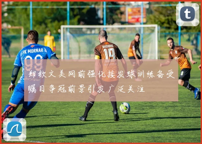 郑钦文美网前强化接发球训练备受瞩目争冠前景引发广泛关注