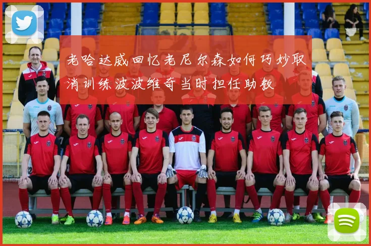 老哈达威回忆老尼尔森如何巧妙取消训练波波维奇当时担任助教