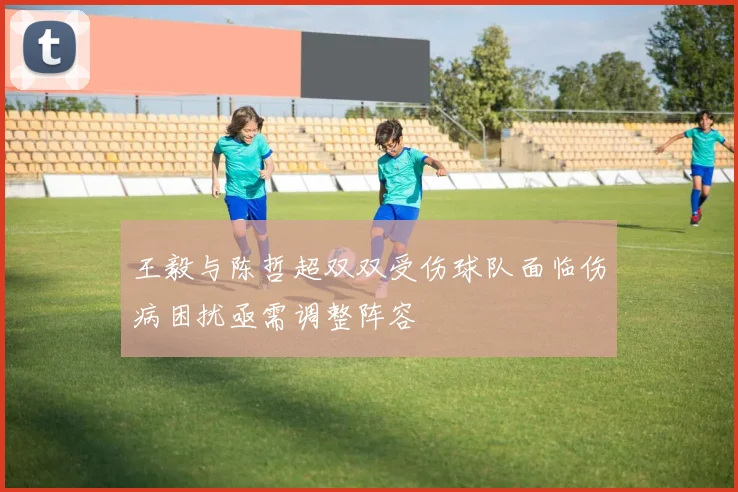 王毅与陈哲超双双受伤球队面临伤病困扰亟需调整阵容