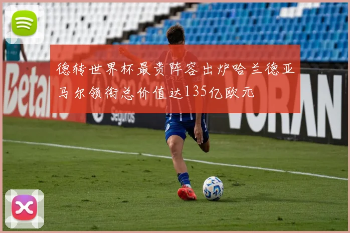 德转世界杯最贵阵容出炉哈兰德亚马尔领衔总价值达135亿欧元